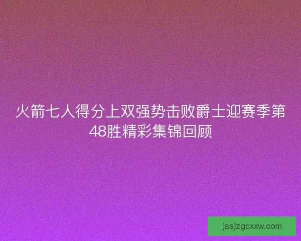 火箭七人得分上双强势击败爵士迎赛季第48胜精彩集锦回顾
