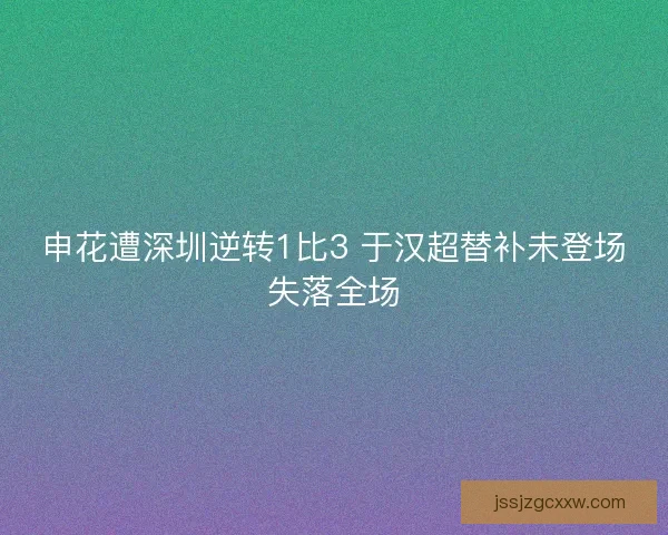 申花遭深圳逆转1比3 于汉超替补未登场失落全场