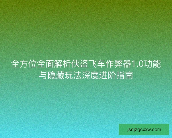 全方位全面解析侠盗飞车作弊器1.0功能与隐藏玩法深度进阶指南